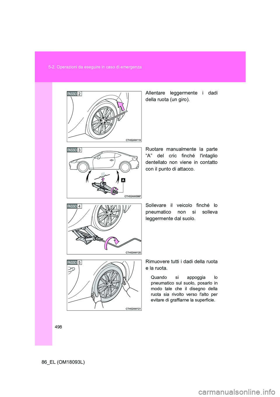 TOYOTA GT86 2018  Manuale duso (in Italian) 498 
5-2. Operazioni da eseguire in caso di emergenza
86_EL (OM18093L) 
Allentare leggermente i dadi 
della ruota (un giro). 
Ruotare manualmente la parte 
“A” del cric finché lintaglio 
dentell
