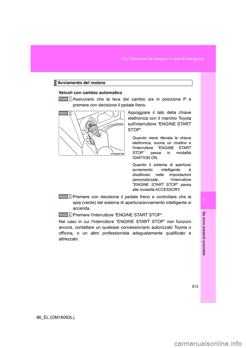 TOYOTA GT86 2018  Manuale duso (in Italian) 5
513 
5-2. Operazioni da eseguire in caso di emergenza
Se sono presenti anomalie
86_EL (OM18093L)
Avviamento del motore 
Veicoli con cambio automatico 
Assicurarsi che la leva del cambio sia in posiz