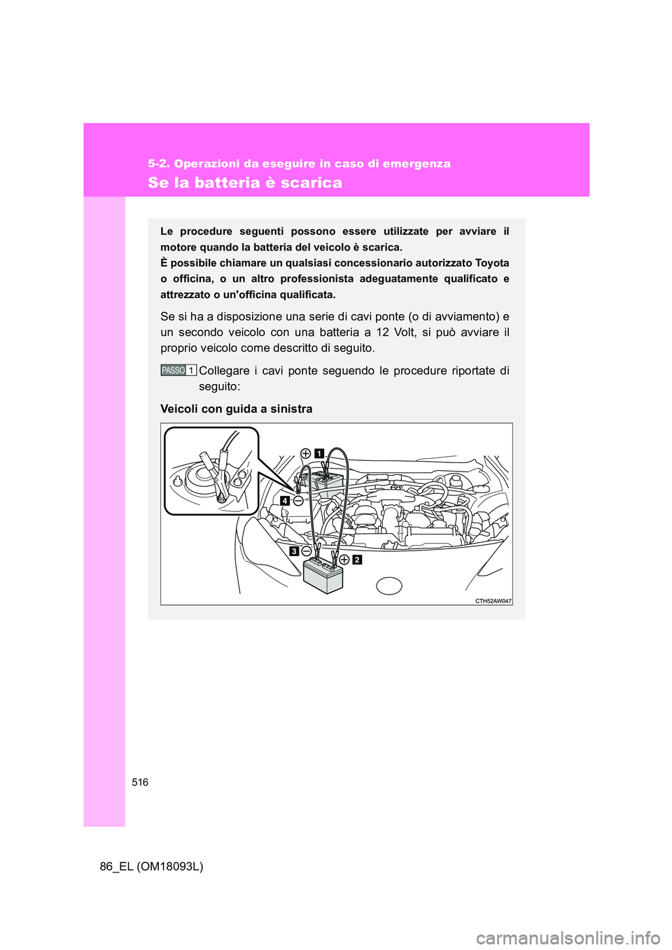 TOYOTA GT86 2018  Manuale duso (in Italian) 516
5-2. Operazioni da eseguire in caso di emergenza
86_EL (OM18093L)
Se la batteria è scarica
Le procedure seguenti possono essere utilizzate per avviare il 
motore quando la batteria del veicolo è