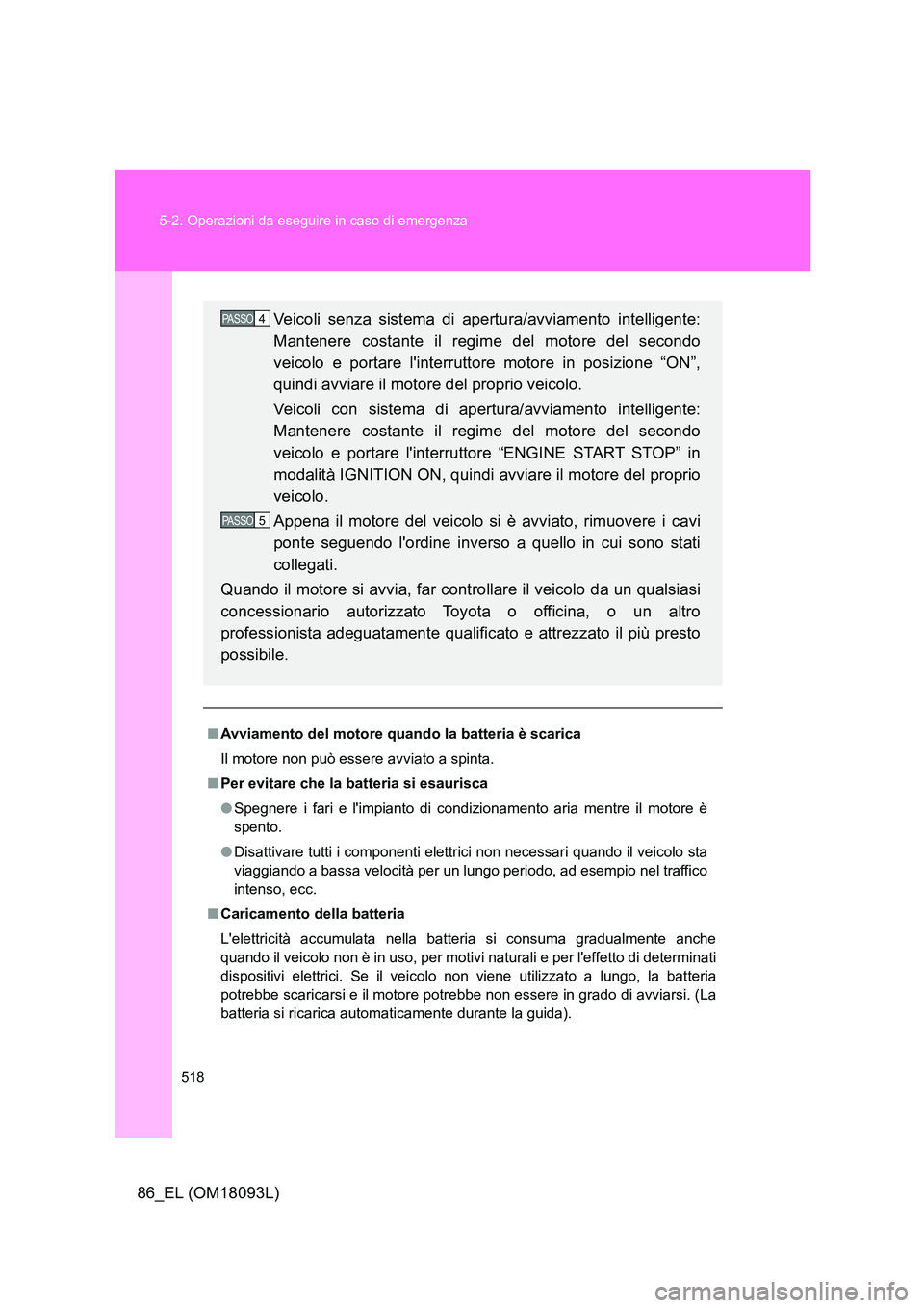 TOYOTA GT86 2018  Manuale duso (in Italian) 518 
5-2. Operazioni da eseguire in caso di emergenza
86_EL (OM18093L)
■ Avviamento del motore quando la batteria è scarica 
Il motore non può essere avviato a spinta.
■ Per evitare che la batte