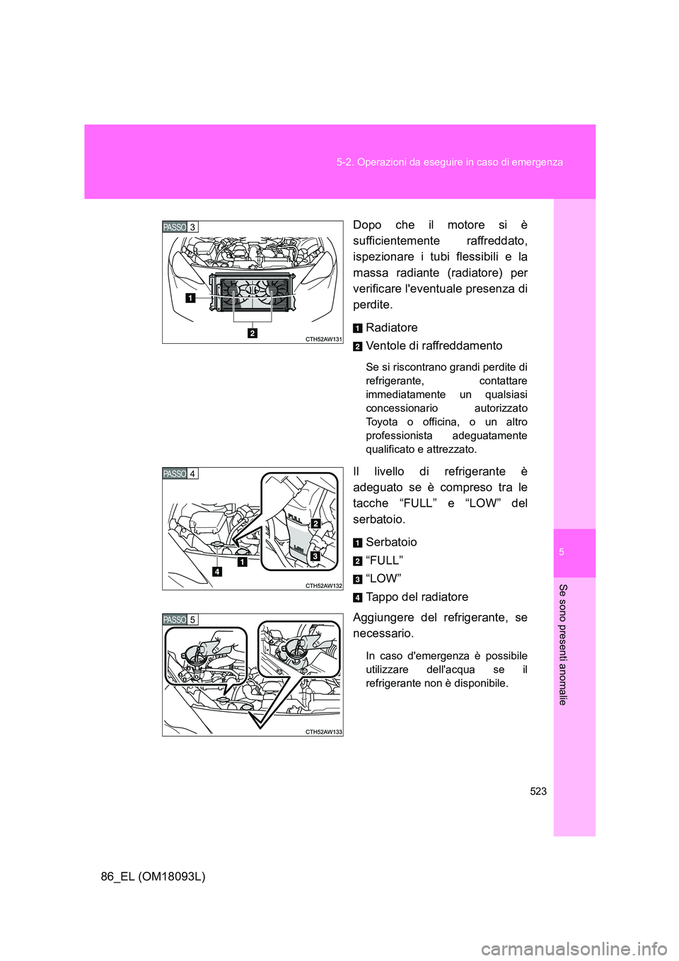 TOYOTA GT86 2018  Manuale duso (in Italian) 5
523 
5-2. Operazioni da eseguire in caso di emergenza
Se sono presenti anomalie
86_EL (OM18093L) 
Dopo che il motore si è 
sufficientemente raffreddato, 
ispezionare i tubi flessibili e la 
massa r