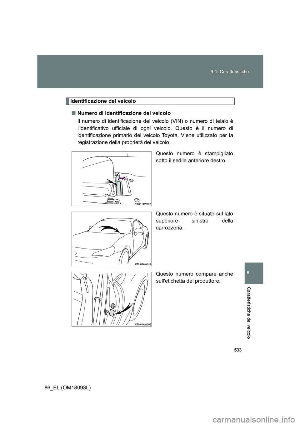 TOYOTA GT86 2018 Manuale duso (in Italian) 533
6-1. Caratteristiche
6
Caratteristiche del veicolo
86_EL (OM18093L)
Identificazione del veicolo
■ Numero di identificazione del veicolo
Il numero di identificazione del veicolo (VIN) o numero TOYOTA GT86 2018 Manuale duso (in Italian) 533
6-1. Caratteristiche
6
Caratteristiche del veicolo
86_EL (OM18093L)
Identificazione del veicolo
■ Numero di identificazione del veicolo
Il numero di identificazione del veicolo (VIN) o numero