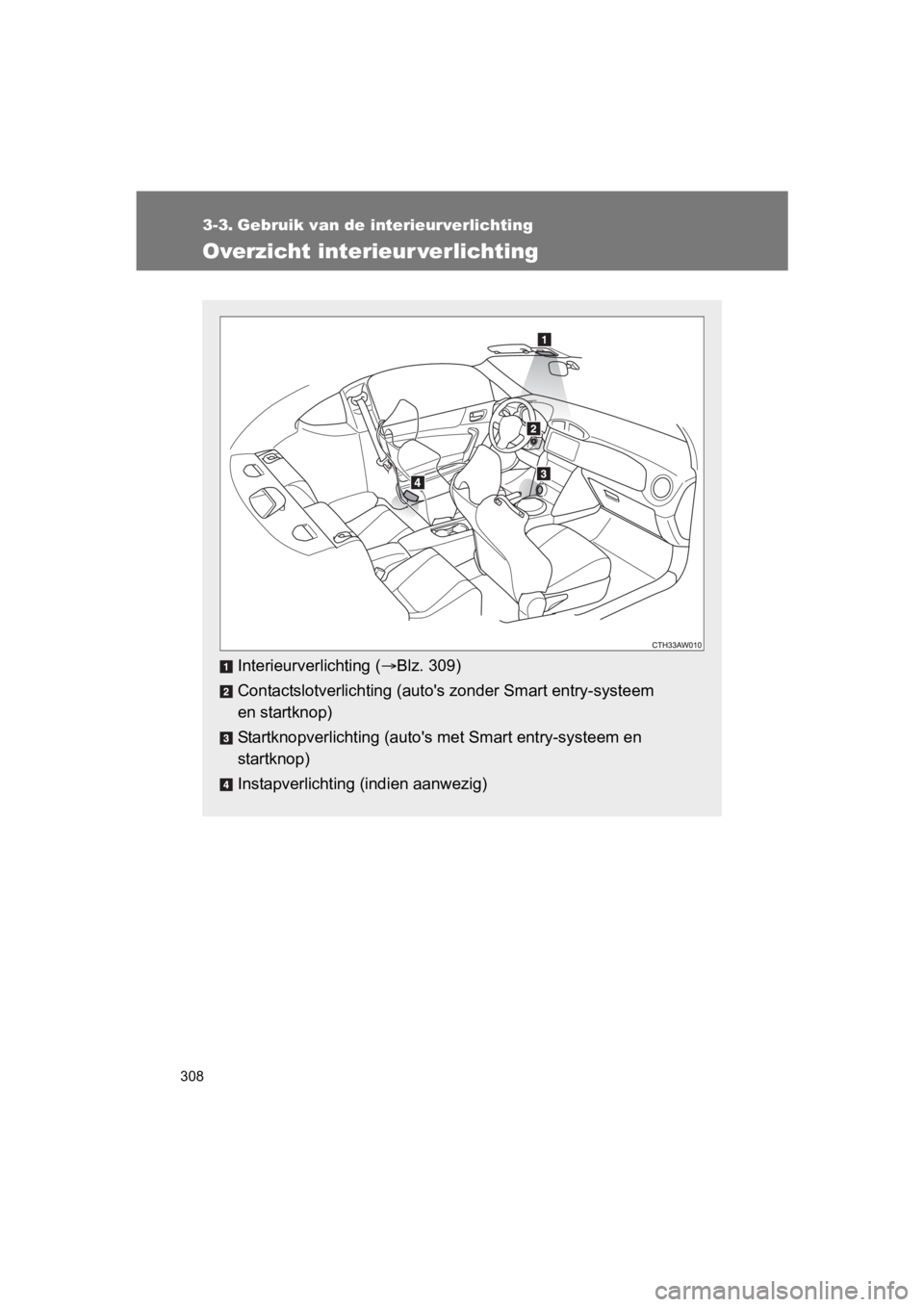 TOYOTA GT86 2018  Instructieboekje (in Dutch) 308
86_EE (OM18089E)
3-3. Gebruik van de interieurverlichting
Overzicht interieur verlichting
Interieurverlichting (Blz. 309)
Contactslotverlichting (auto's zonder Smart entry-systeem 
en start