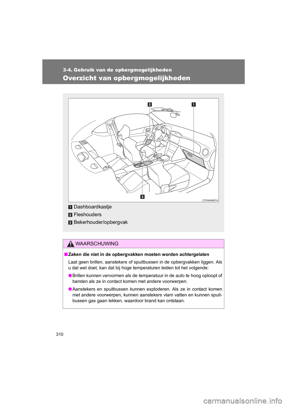 TOYOTA GT86 2018  Instructieboekje (in Dutch) 310
86_EE (OM18089E)
3-4. Gebruik van de opbergmogelijkheden
Overzicht van opbergmogelijkheden
WAARSCHUWING
■Zaken die niet in de opbergvakken  moeten worden achtergelaten
Laat geen brillen, aanstek
