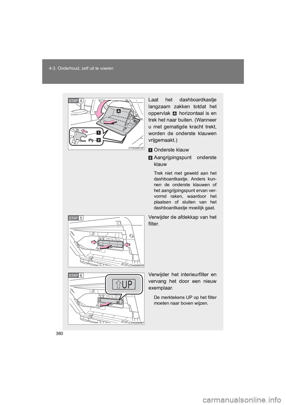 TOYOTA GT86 2018  Instructieboekje (in Dutch) 380
4-3. Onderhoud, zelf uit te voeren
86_EE (OM18089E)
Laat  het  dashboardkastje
langzaam  zakken  totdat  het
oppervlak    horizontaal  is  en
trek het naar buiten. (Wanneer
u  met  gematigde  krac