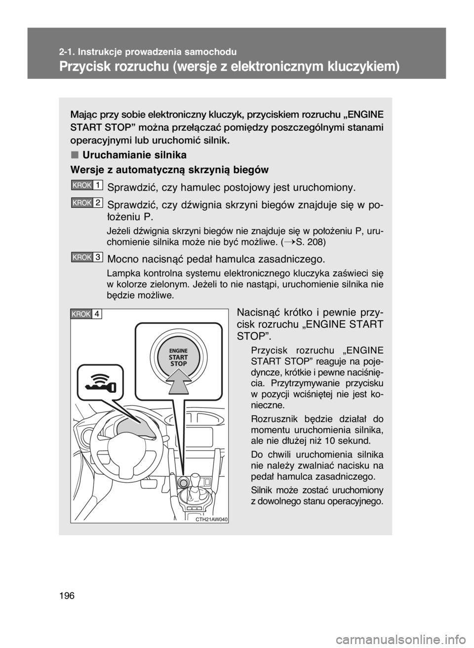 TOYOTA GT86 2018  Instrukcja obsługi (in Polish) Majàc przy sobie elektroniczny kluczyk, przyciskiem rozruchu „ENGINE
START STOP” mo˝na prze∏àczaç pomi´dzy poszczególnymi stanami
operacyjnymi lub uruchomiç silnik.
Uruchamianie silnika
W
