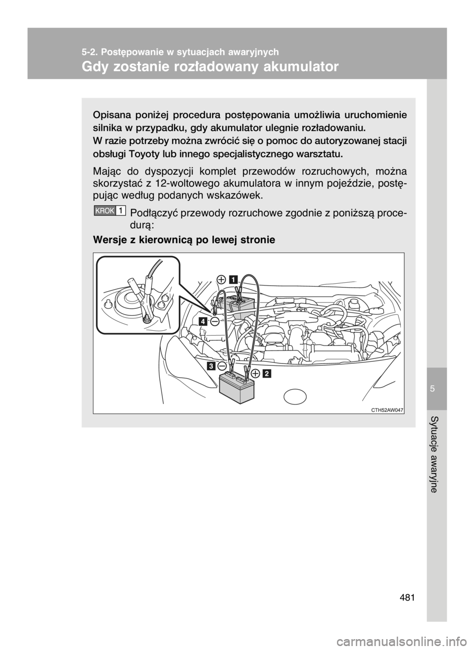 TOYOTA GT86 2018  Instrukcja obsługi (in Polish) Opisana  poni˝ej  procedura  post´powania  umo˝liwia  uruchomienie
silnika w przypadku, gdy akumulator ulegnie roz∏adowaniu.
W razie potrzeby mo˝na zwróciç si´ o pomoc do autoryzowanej stacji