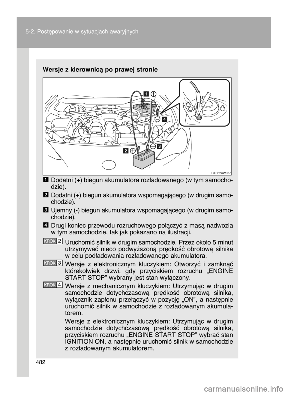 TOYOTA GT86 2018  Instrukcja obsługi (in Polish) Wersje z kierownicà po prawej stronie
Dodatni (+) biegun akumulatora roz∏adowanego (w tym samocho-
dzie).
Dodatni (+) biegun akumulatora wspomagajàcego (w drugim samo-
chodzie).
Ujemny (-) biegun 