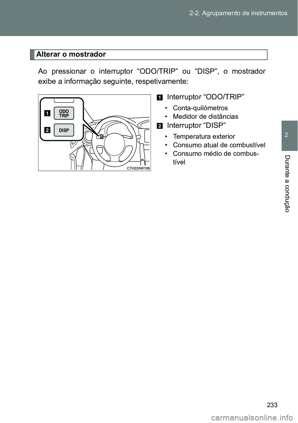 TOYOTA GT86 2018  Manual de utilização (in Portuguese) 233 2-2. Agrupamento de instrumentos
2
Durante a condução
Alterar o mostrador
Ao  pressionar  o  interruptor  “ODO/TRIP”  ou  “DISP”,  o  mostrador
exibe a informação seguinte, respetivame