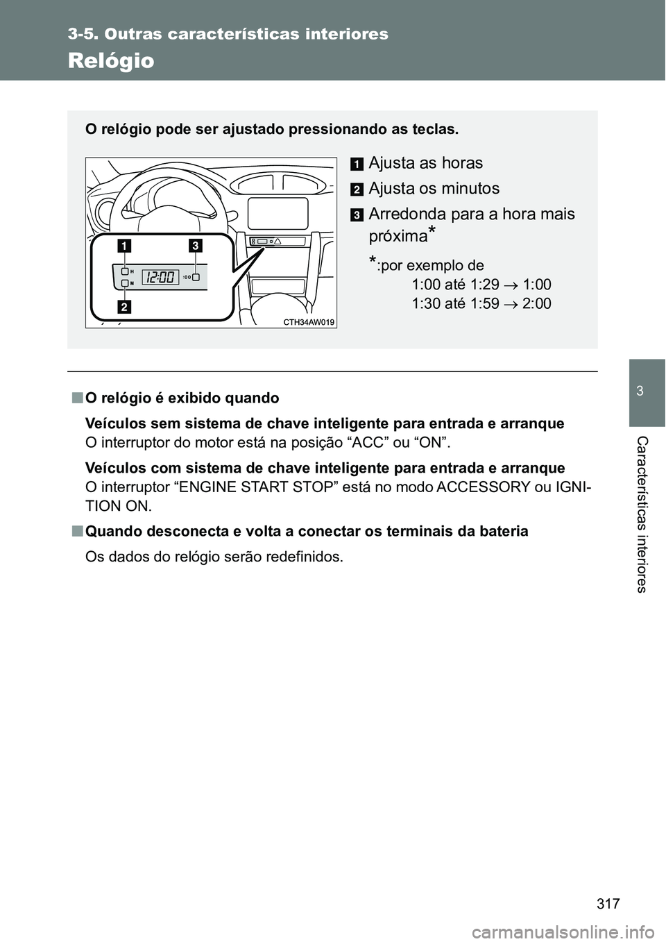 TOYOTA GT86 2018  Manual de utilização (in Portuguese) 317
3-5. Outras características interiores
3
Características interiores
Relógio
nO relógio é exibido quando
Veículos sem sistema de chave inteligente para entrada e arranque
O interruptor do mot