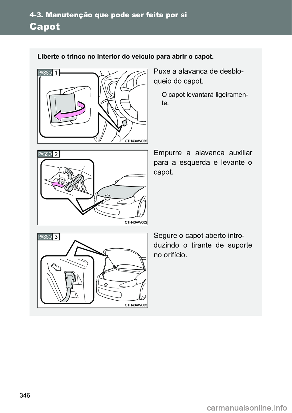 TOYOTA GT86 2018  Manual de utilização (in Portuguese) 346
4-3. Manutenção que pode ser feita por si
Capot
Liberte o trinco no interior do veículo para abrir o capot.
Puxe a alavanca de desblo-
queio do capot.
O capot levantará ligeiramen-
te.
Empurre