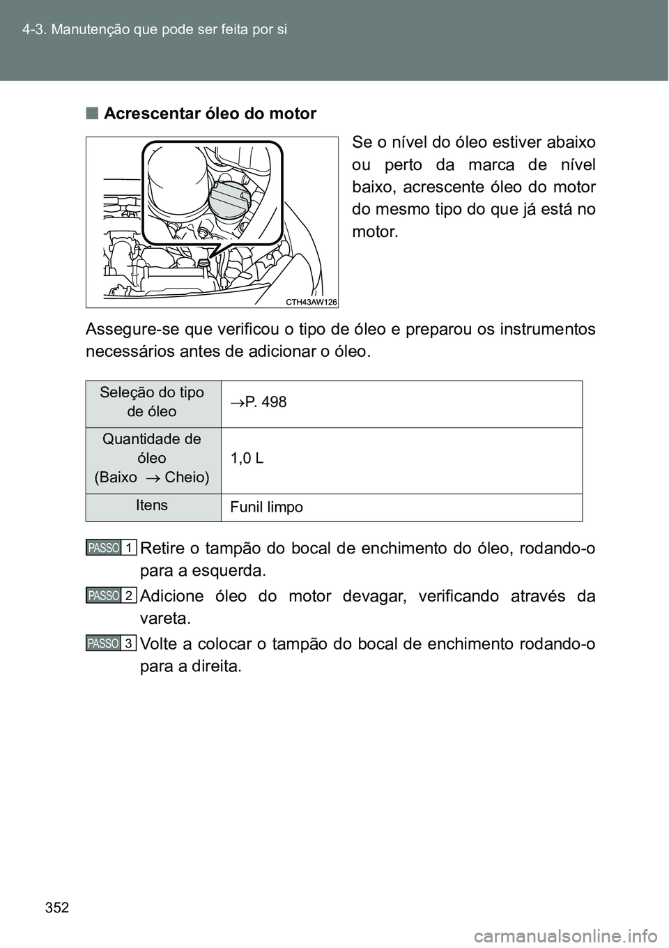 TOYOTA GT86 2018  Manual de utilização (in Portuguese) 352 4-3. Manutenção que pode ser feita por si
nAcrescentar óleo do motor
Se o nível do óleo estiver abaixo
ou  perto  da  marca  de  nível
baixo,  acrescente  óleo  do  motor
do mesmo tipo do q
