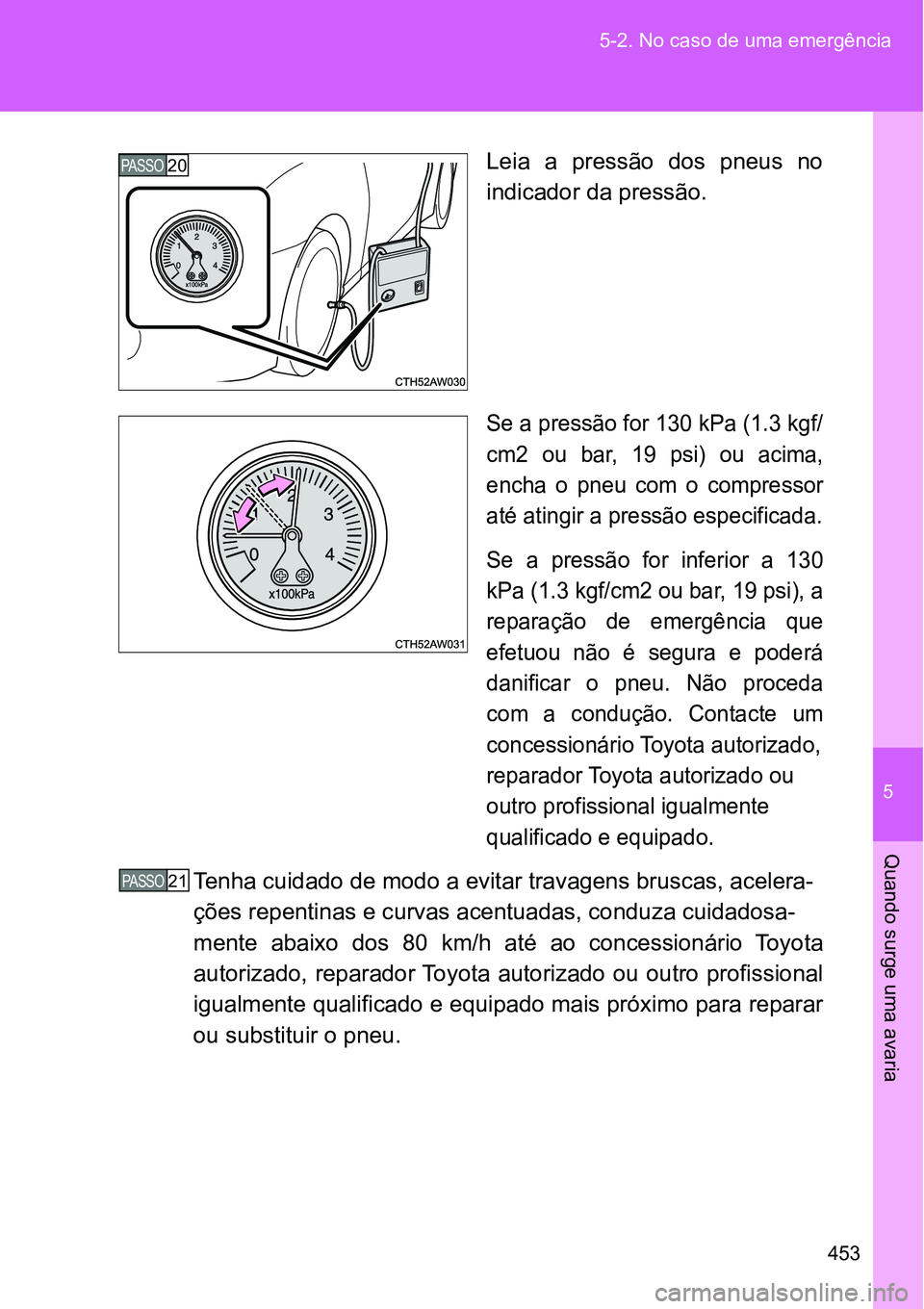 TOYOTA GT86 2018  Manual de utilização (in Portuguese) 5
453 5-2. No caso de uma emergência
Quando surge uma avaria
Leia  a  pressão  dos  pneus  no
indicador da pressão.
Se a pressão for 130 kPa (1.3 kgf/
cm2  ou  bar,  19  psi)  ou  acima,
encha  o 