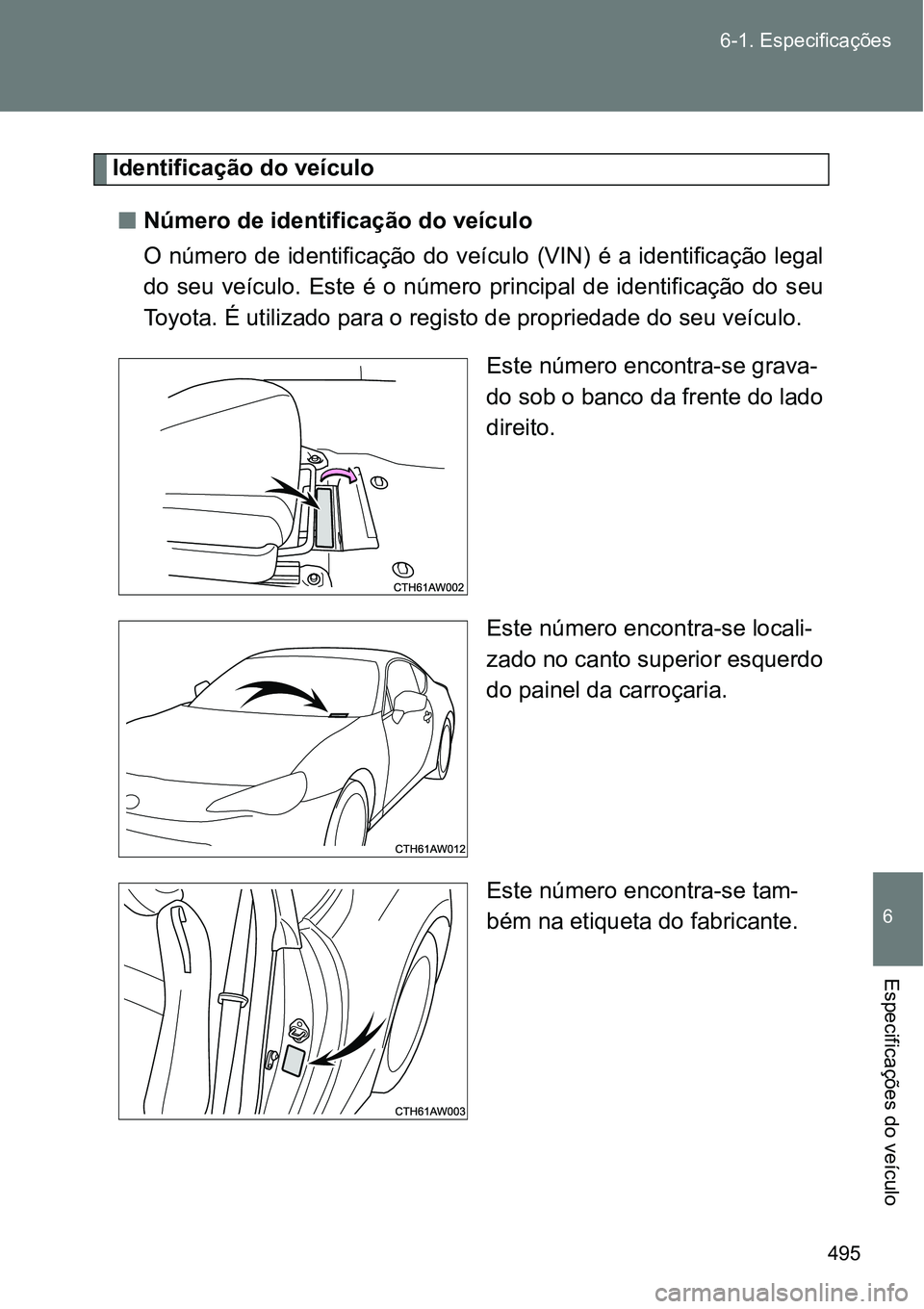 TOYOTA GT86 2018  Manual de utilização (in Portuguese) 495 6-1. Especificações
6
Especificações do veículo
Identificação do veículo
nNúmero de identificação do veículo
O número de identificação do veículo (VIN) é a identificação legal
d