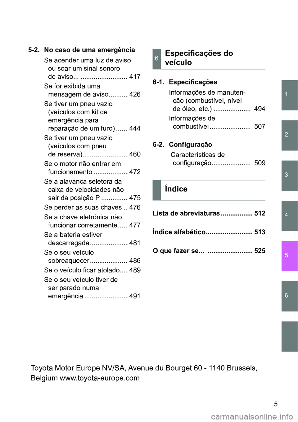 TOYOTA GT86 2018  Manual de utilização (in Portuguese) 1
2
3
4
5
6
5
5-2. No caso de uma emergência
Se acender uma luz de aviso 
ou soar um sinal sonoro 
de aviso... ......................... 417
Se for exibida uma 
mensagem de aviso.......... 426
Se tiv