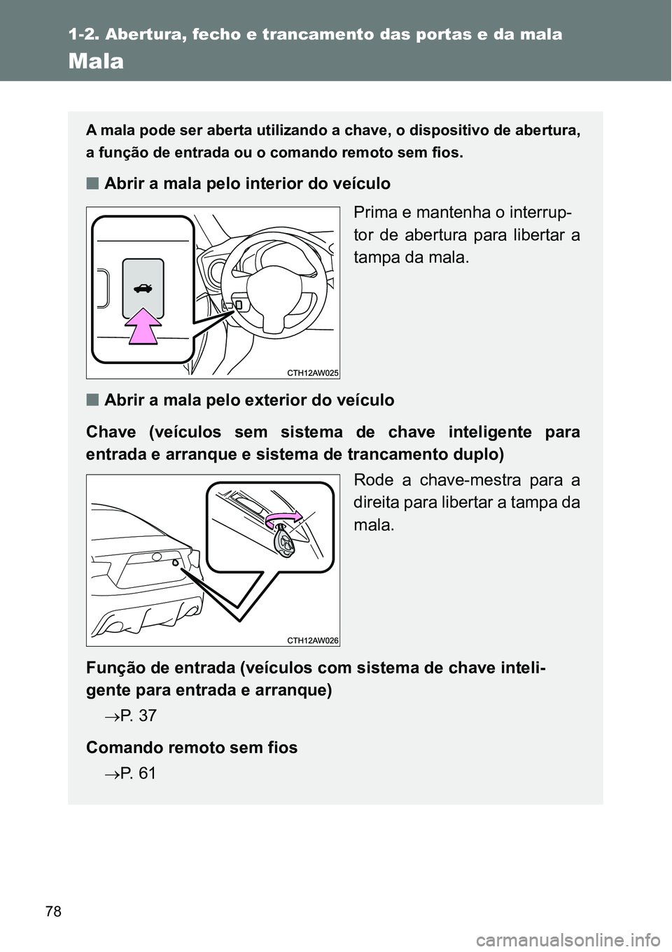 TOYOTA GT86 2018  Manual de utilização (in Portuguese) 78
1-2. Abertura, fecho e trancamento das portas e da mala
Mala
A mala pode ser aberta utilizando a chave, o dispositivo de abertura,
a função de entrada ou o comando remoto sem fios.
nAbrir a mala 