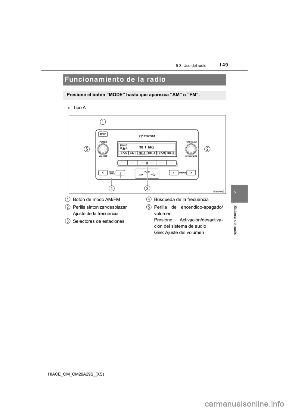 TOYOTA HILACE 2019  Manual del propietario (in Spanish) 149
HIACE_OM_OM26A29S_(XS)
5-3. Uso del radio
5
Sistema de audio
Funcionamiento de la radio
Tipo A
Presione el botón “MODE” hasta que aparezca “AM” o “FM”.
Botón de modo AM/FM
Perilla