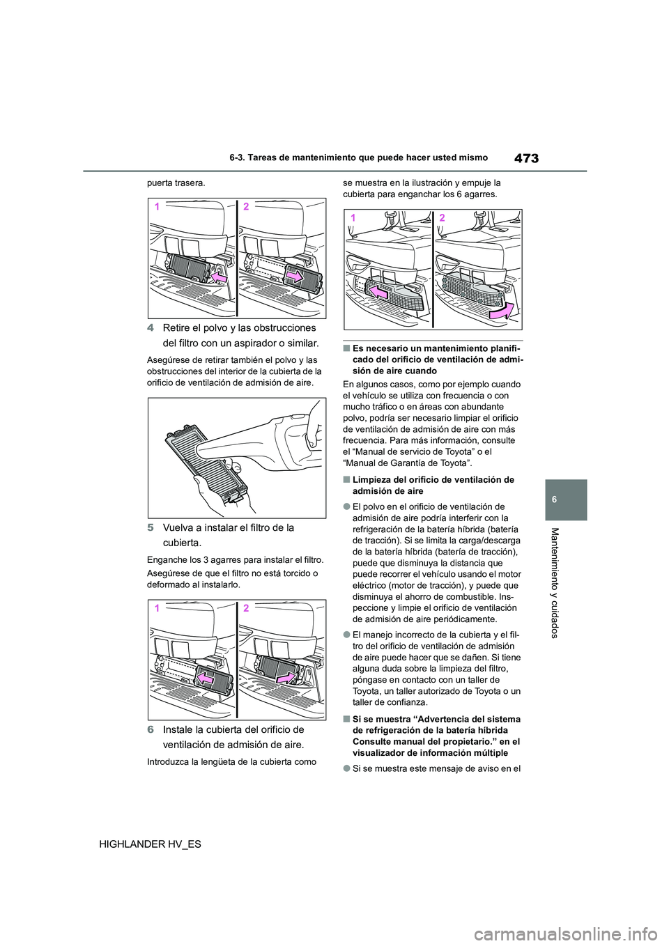 TOYOTA HIGHLANDER 2020 Manual del propietario (in Spanish) 473
6
6-3. Tareas de mantenimiento que puede hacer usted mismo
Mantenimiento y cuidados
HIGHLANDER HV_ES
puerta trasera.
4 Retire el polvo y las obstrucciones
del filtro con un aspirador o similar. TOYOTA HIGHLANDER 2020 Manual del propietario (in Spanish) 473
6
6-3. Tareas de mantenimiento que puede hacer usted mismo
Mantenimiento y cuidados
HIGHLANDER HV_ES
puerta trasera.
4 Retire el polvo y las obstrucciones
del filtro con un aspirador o similar.