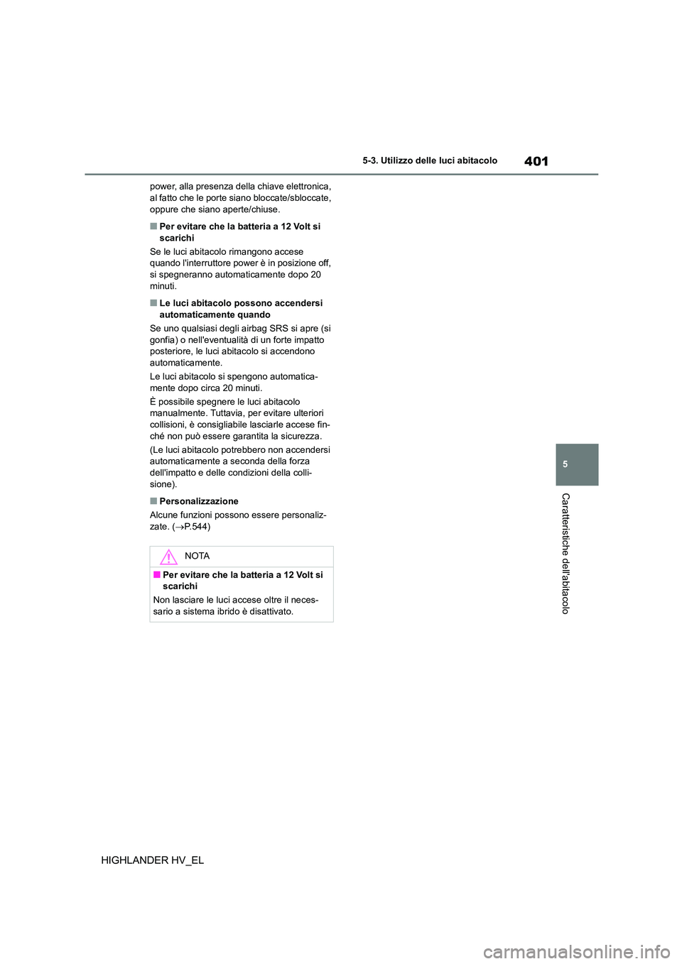TOYOTA HIGHLANDER 2020  Manuale duso (in Italian) 401
5 
5-3. Utilizzo delle luci abitacolo
Caratteristiche dellabitacolo
HIGHLANDER HV_EL
power, alla presenza della chiave elettronica,  al fatto che le porte  siano bloccate/sbloccate,  
oppure che 