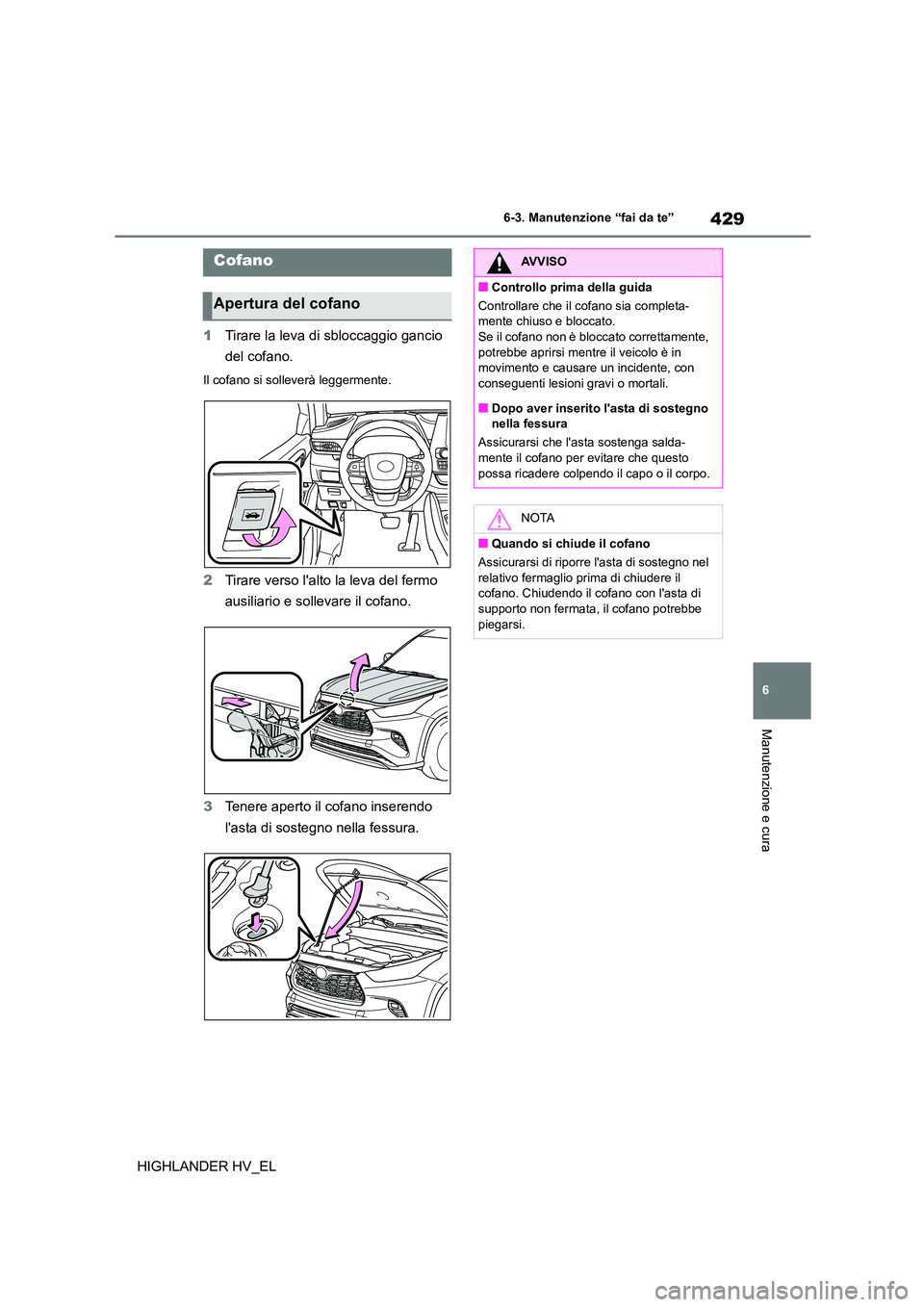TOYOTA HIGHLANDER 2020  Manuale duso (in Italian) 429
6 
6-3. Manutenzione “fai da te”
Manutenzione e cura
HIGHLANDER HV_EL 
1 Tirare la leva di sbloccaggio gancio  
del cofano.
Il cofano si solleverà leggermente.
2 Tirare verso lalto la leva d