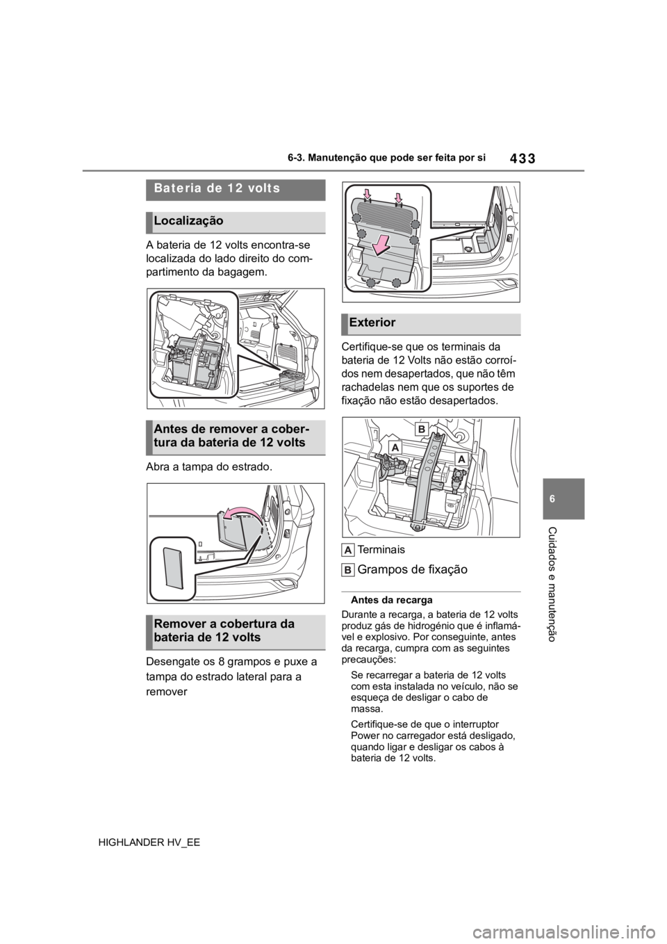 TOYOTA HIGHLANDER 2020 Manual de utilização (in Portuguese) 433
6 6-3. Manutenção que pode ser feita por si
Cuidados e manutenção
HIGHLANDER HV_EE
A bateria de 12 volts encontra-se
localizada do lado direito do com-
partimento da bagagem.
Abra a tampa do TOYOTA HIGHLANDER 2020 Manual de utilização (in Portuguese) 433
6 6-3. Manutenção que pode ser feita por si
Cuidados e manutenção
HIGHLANDER HV_EE
A bateria de 12 volts encontra-se
localizada do lado direito do com-
partimento da bagagem.
Abra a tampa do
