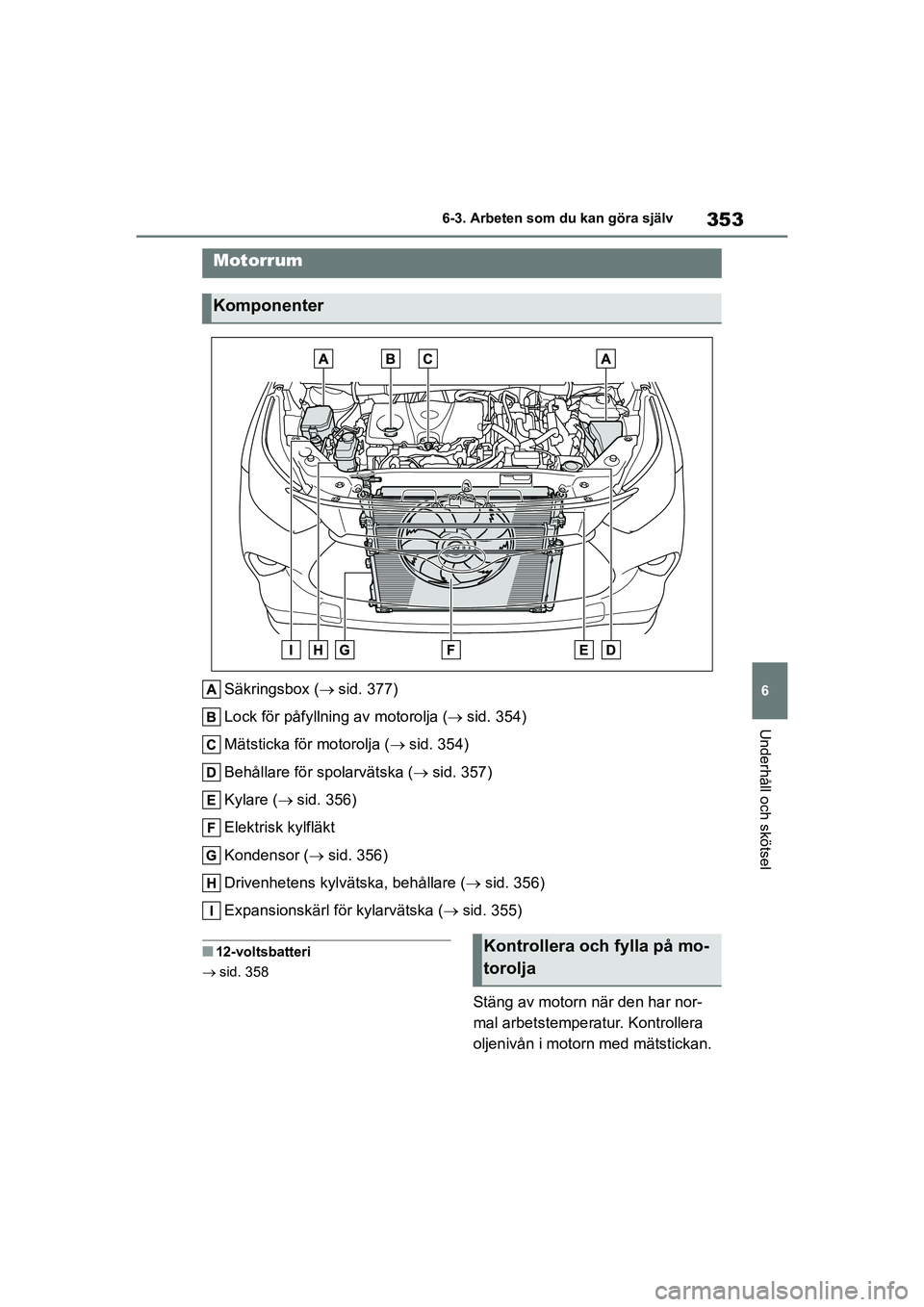 TOYOTA HIGHLANDER 2020  Bruksanvisningar (in Swedish) 353
6
6-3. Arbeten som du kan göra själv
Underhåll och skötsel
HIGHLANDER HV_EE_OM48G42SE
Säkringsbox (
sid. 377)
Lock för påfyllning av motorolja ( sid. 354)
Mätsticka för motorolja ( 