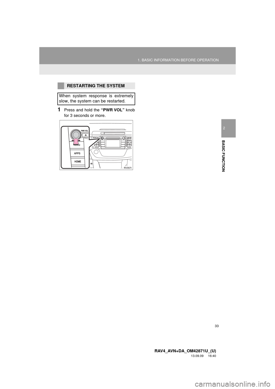 TOYOTA RAV4 2014 XA40 / 4.G Navigation Manual 33
1. BASIC INFORMATION BEFORE OPERATION
2
BASIC FUNCTION
RAV4_AVN+DA_OM42871U_(U)
13.09.09 16:40
1Press and hold the “PWR VOL” knob
for 3 seconds or more.
RESTARTING THE SYSTEM
When system re TOYOTA RAV4 2014 XA40 / 4.G Navigation Manual 33
1. BASIC INFORMATION BEFORE OPERATION
2
BASIC FUNCTION
RAV4_AVN+DA_OM42871U_(U)
13.09.09 16:40
1Press and hold the “PWR VOL” knob
for 3 seconds or more.
RESTARTING THE SYSTEM
When system re