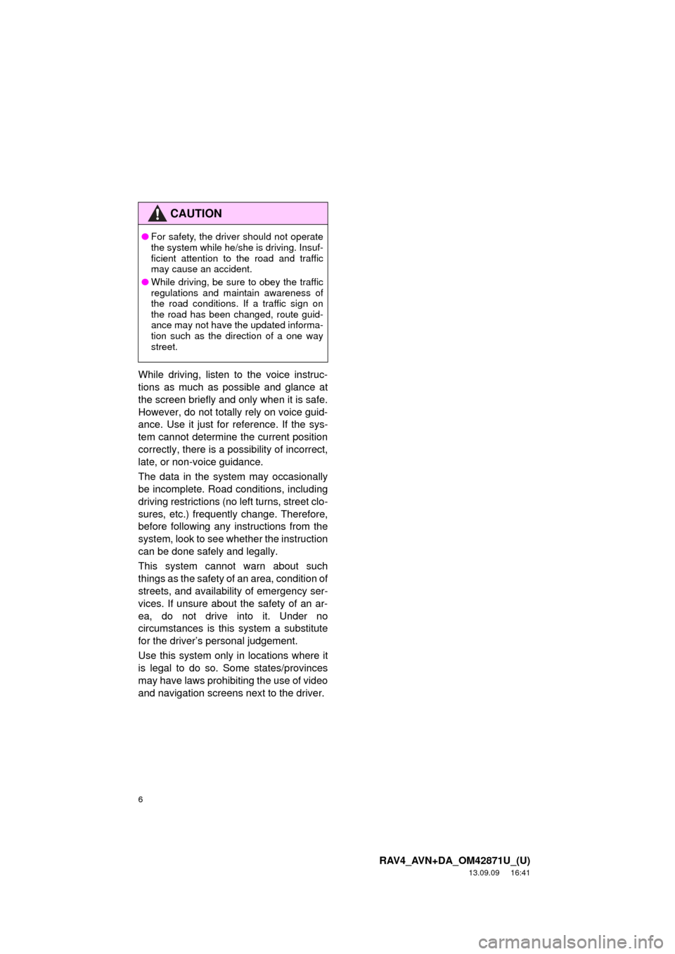 TOYOTA RAV4 2014 XA40 / 4.G Navigation Manual 6
RAV4_AVN+DA_OM42871U_(U)
13.09.09     16:41
While driving, listen to the voice instruc-
tions as much as possible and glance at
the screen briefly and only when it is safe.
However, do not totally r