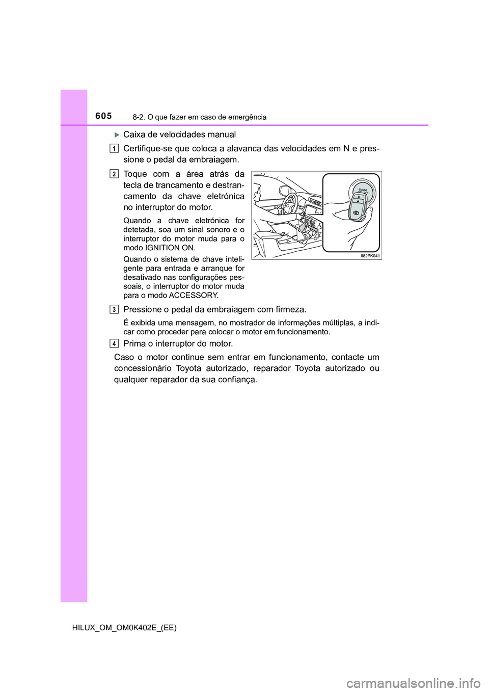 TOYOTA HILUX 2023 Manual de utilização (in Portuguese) 6058-2. O que fazer em caso de emergência
HILUX_OM_OM0K402E_(EE)
Caixa de velocidades manual
Certifique-se que coloca a alavanca das velocidades em N e pres-
sione o pedal da embraiagem.
Toque co TOYOTA HILUX 2023 Manual de utilização (in Portuguese) 6058-2. O que fazer em caso de emergência
HILUX_OM_OM0K402E_(EE)
Caixa de velocidades manual
Certifique-se que coloca a alavanca das velocidades em N e pres-
sione o pedal da embraiagem.
Toque co