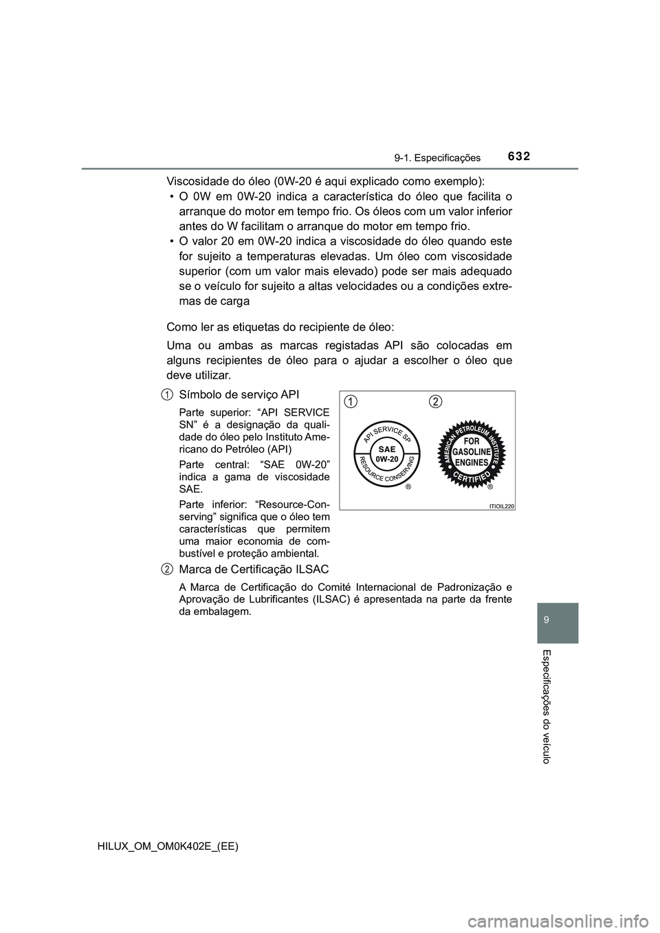 TOYOTA HILUX 2023  Manual de utilização (in Portuguese) 632
9
9-1. Especificações
Especificações do veículo
HILUX_OM_OM0K402E_(EE)
Viscosidade do óleo (0W-20 é aqui explicado como exemplo):
• O  0W  em  0W-20  indica  a  característica  do  óleo