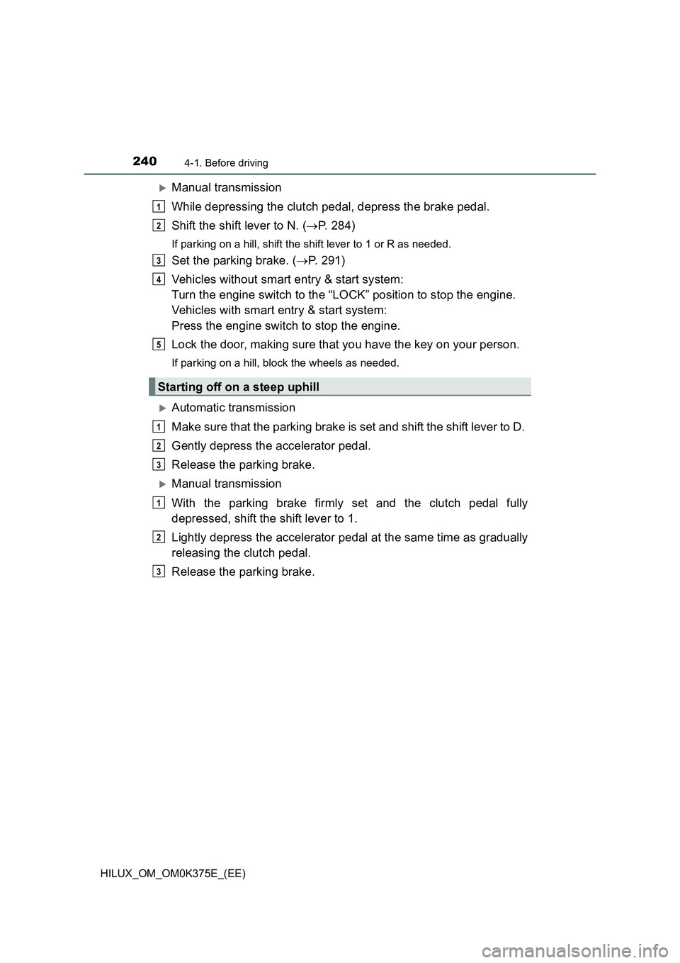 TOYOTA HILUX 2019  Owners Manual 2404-1. Before driving
HILUX_OM_OM0K375E_(EE)
Manual transmission 
While depressing the clutch pedal, depress the brake pedal. 
Shift the shift lever to N. ( P. 284)
If parking on a hill, shift 