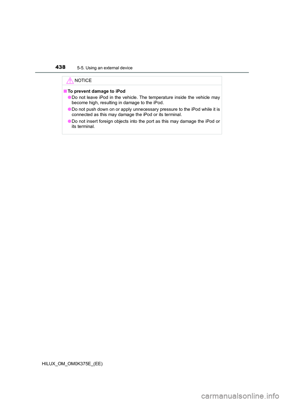 TOYOTA HILUX 2019  Owners Manual 4385-5. Using an external device
HILUX_OM_OM0K375E_(EE)
NOTICE
■To prevent damage to iPod 
● Do not leave iPod in the vehicle. The temperature inside the vehicle may 
become high, resulting in dam