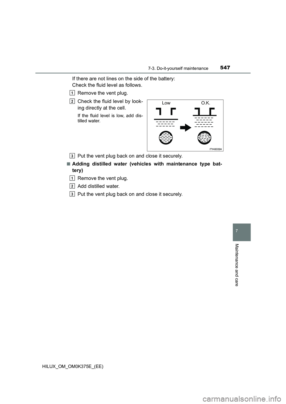 TOYOTA HILUX 2019 Owners Manual 5477-3. Do-it-yourself maintenance
HILUX_OM_OM0K375E_(EE)
7
Maintenance and care
If there are not lines on the side of the battery:
Check the fluid level as follows.
Remove the vent plug.
Check th TOYOTA HILUX 2019 Owners Manual 5477-3. Do-it-yourself maintenance
HILUX_OM_OM0K375E_(EE)
7
Maintenance and care
If there are not lines on the side of the battery:
Check the fluid level as follows.
Remove the vent plug.
Check th