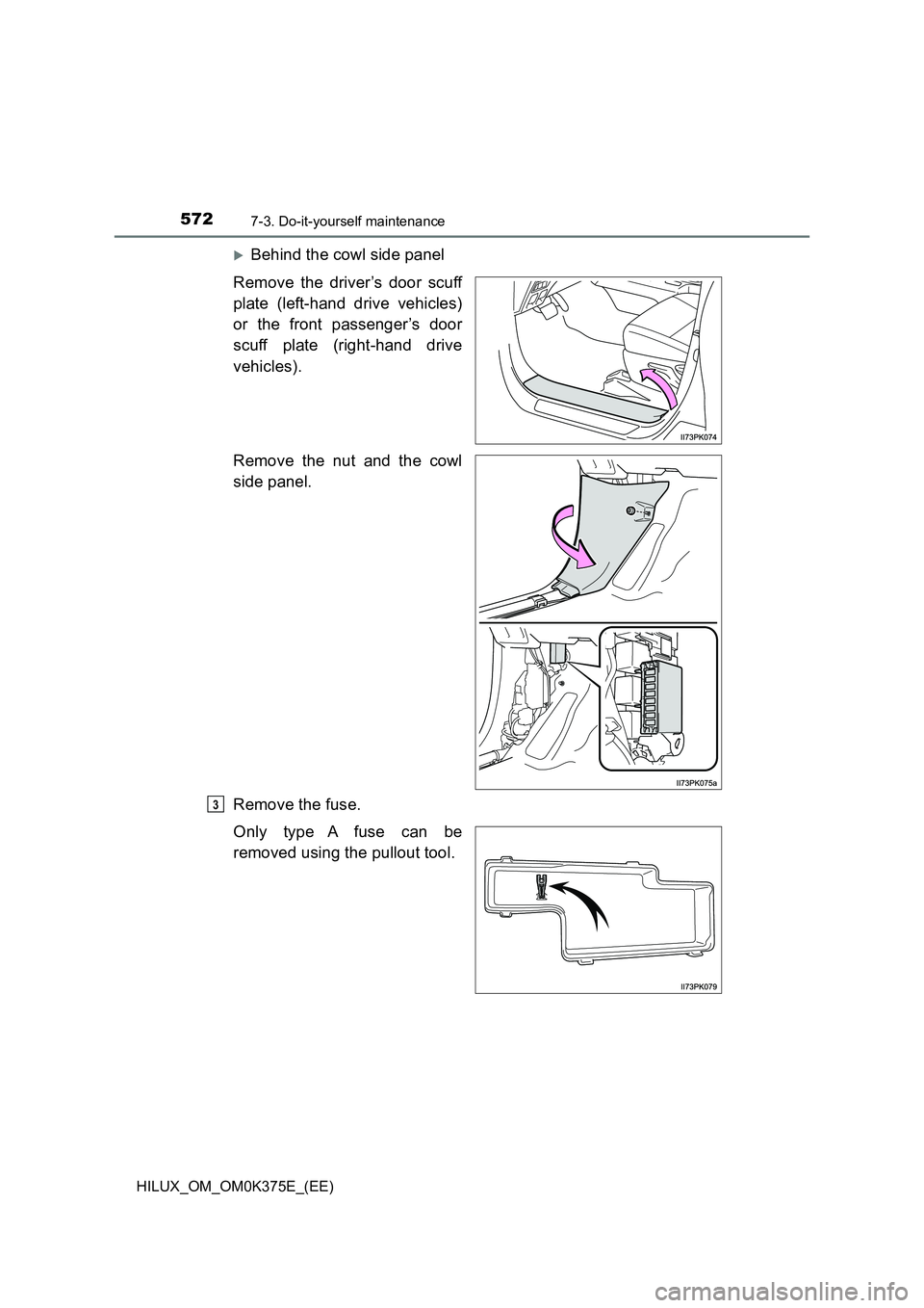 TOYOTA HILUX 2019  Owners Manual 5727-3. Do-it-yourself maintenance
HILUX_OM_OM0K375E_(EE)
Behind the cowl side panel 
Remove the driver’s door scuff 
plate (left-hand drive vehicles) 
or the front passenger’s door 
scuff plat