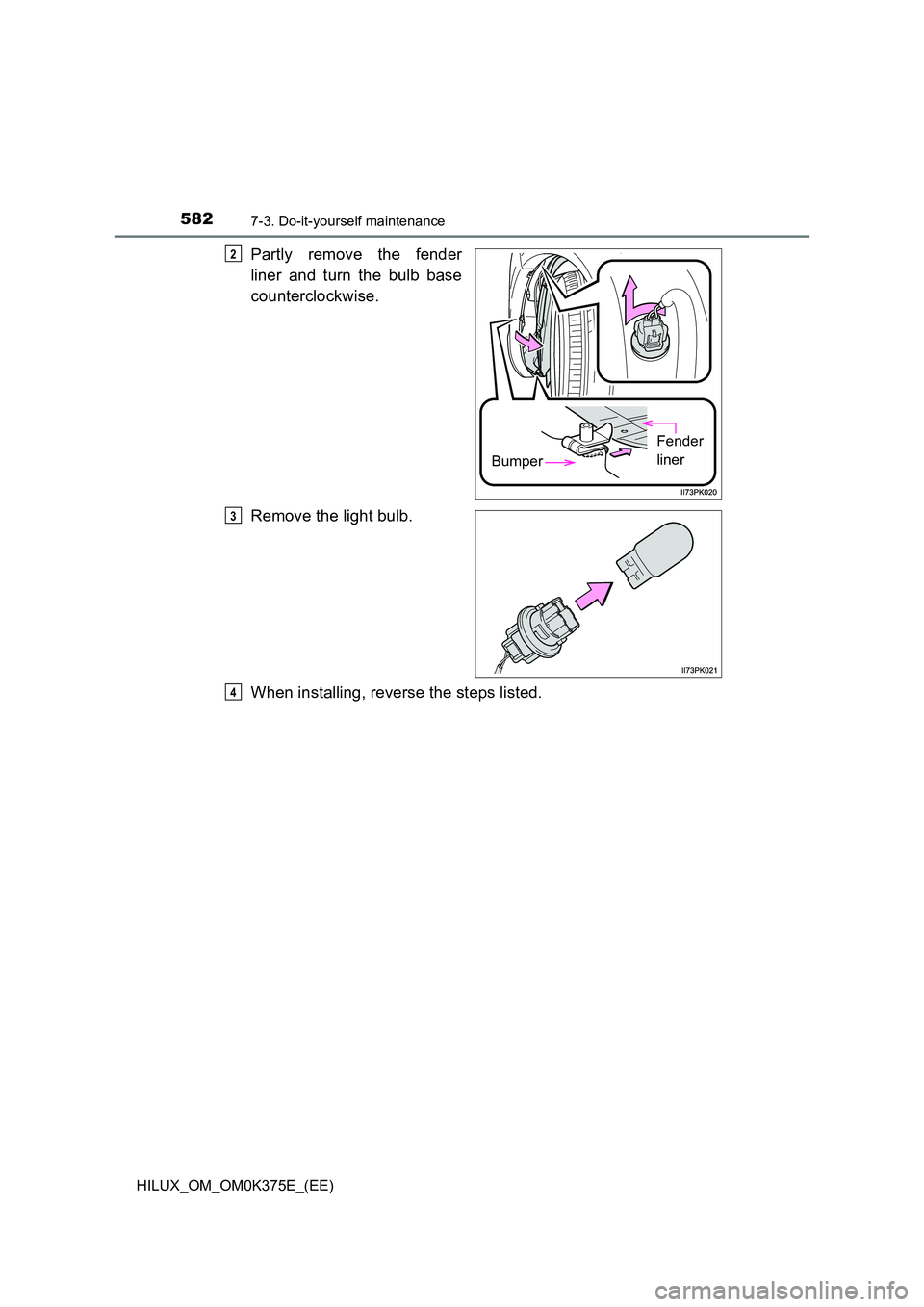 TOYOTA HILUX 2019  Owners Manual 5827-3. Do-it-yourself maintenance
HILUX_OM_OM0K375E_(EE)
Partly remove the fender 
liner and turn the bulb base 
counterclockwise. 
Remove the light bulb. 
When installing, reverse the steps listed.
