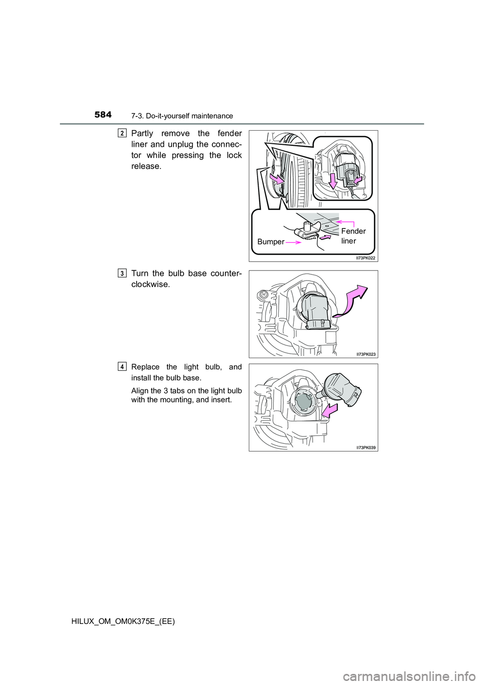 TOYOTA HILUX 2019  Owners Manual 5847-3. Do-it-yourself maintenance
HILUX_OM_OM0K375E_(EE)
Partly remove the fender 
liner and unplug the connec- 
tor while pressing the lock 
release. 
Turn the bulb base counter- 
clockwise.
Replace