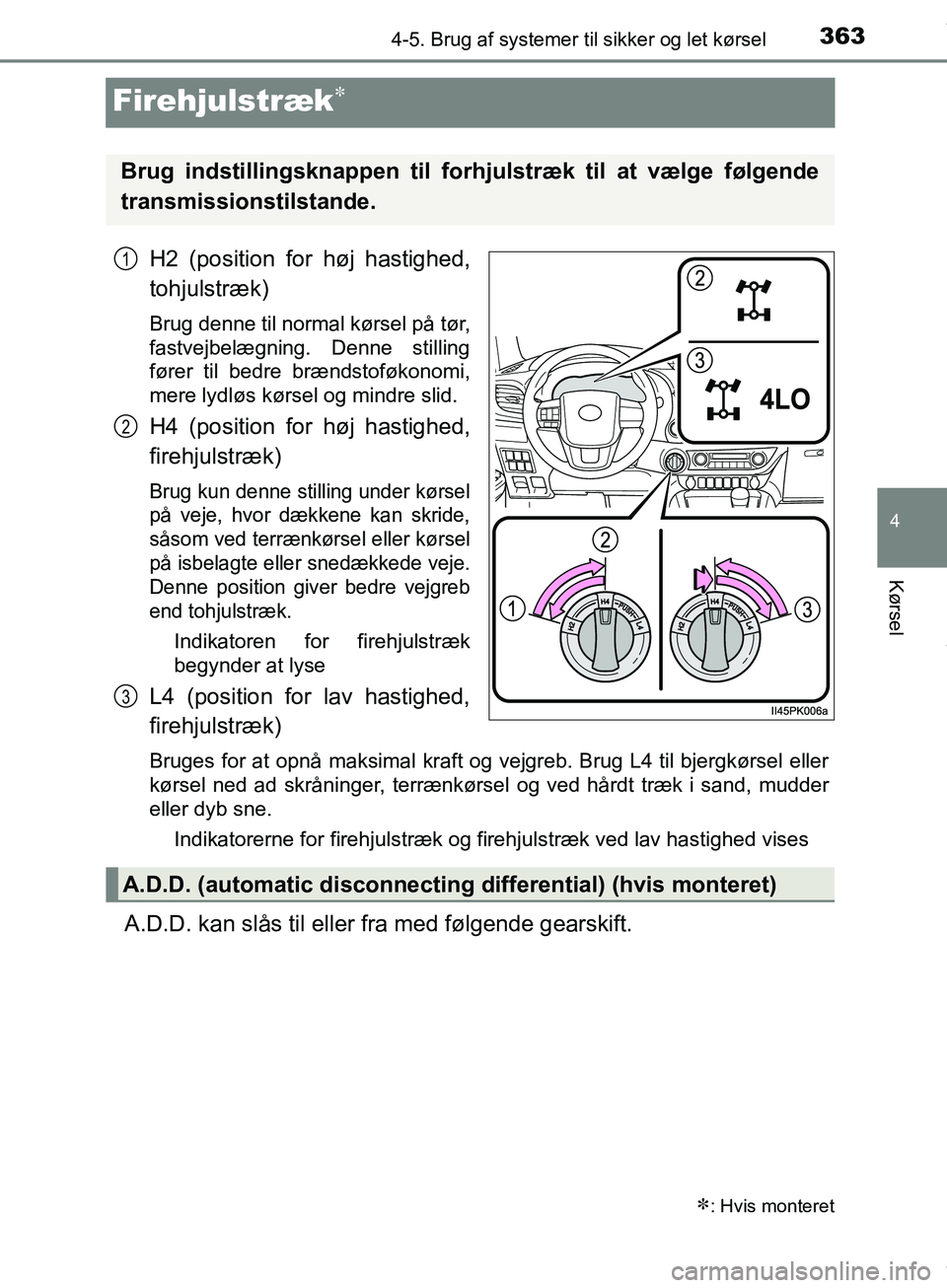 TOYOTA HILUX 2019  Brugsanvisning (in Danish) 363
4
4-5. Brug af systemer til sikker og let kørsel
Kørsel
Hilux OM0K375DK
Firehjulstræk
H2 (position for høj hastighed,
tohjulstræk)
Brug denne til normal kørsel på tør,
fastvejbelægning