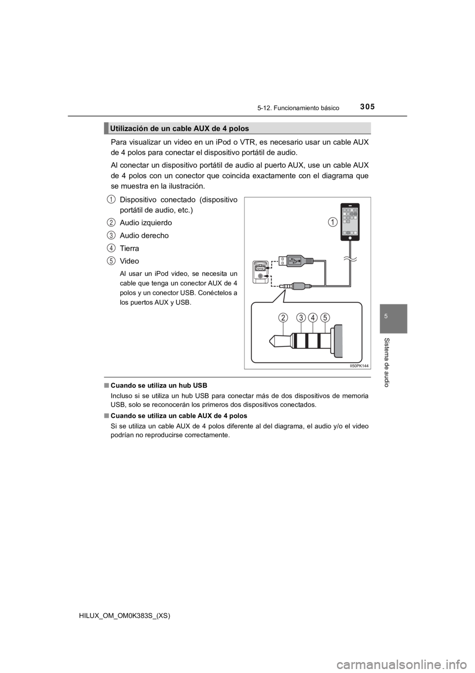 TOYOTA HILUX 2019  Manual del propietario (in Spanish) HILUX_OM_OM0K383S_(XS)
3055-12. Funcionamiento básico
5
Sistema de audio
Para visualizar un video en un iPod o VTR, es necesario usar un cable AUX
de 4 polos para conectar el dispositivo portátil de