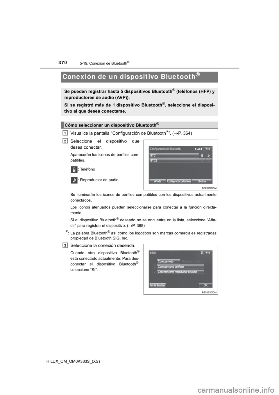 TOYOTA HILUX 2019 Manual del propietario (in Spanish) 370
HILUX_OM_OM0K383S_(XS)
5-19. Conexión de Bluetooth®
Conexión de un dispositivo Bluetooth®
Visualice la pantalla “Configuración de Bluetooth*”. (P. 364)
Seleccione el dispositivo que TOYOTA HILUX 2019 Manual del propietario (in Spanish) 370
HILUX_OM_OM0K383S_(XS)
5-19. Conexión de Bluetooth®
Conexión de un dispositivo Bluetooth®
Visualice la pantalla “Configuración de Bluetooth*”. (P. 364)
Seleccione el dispositivo que