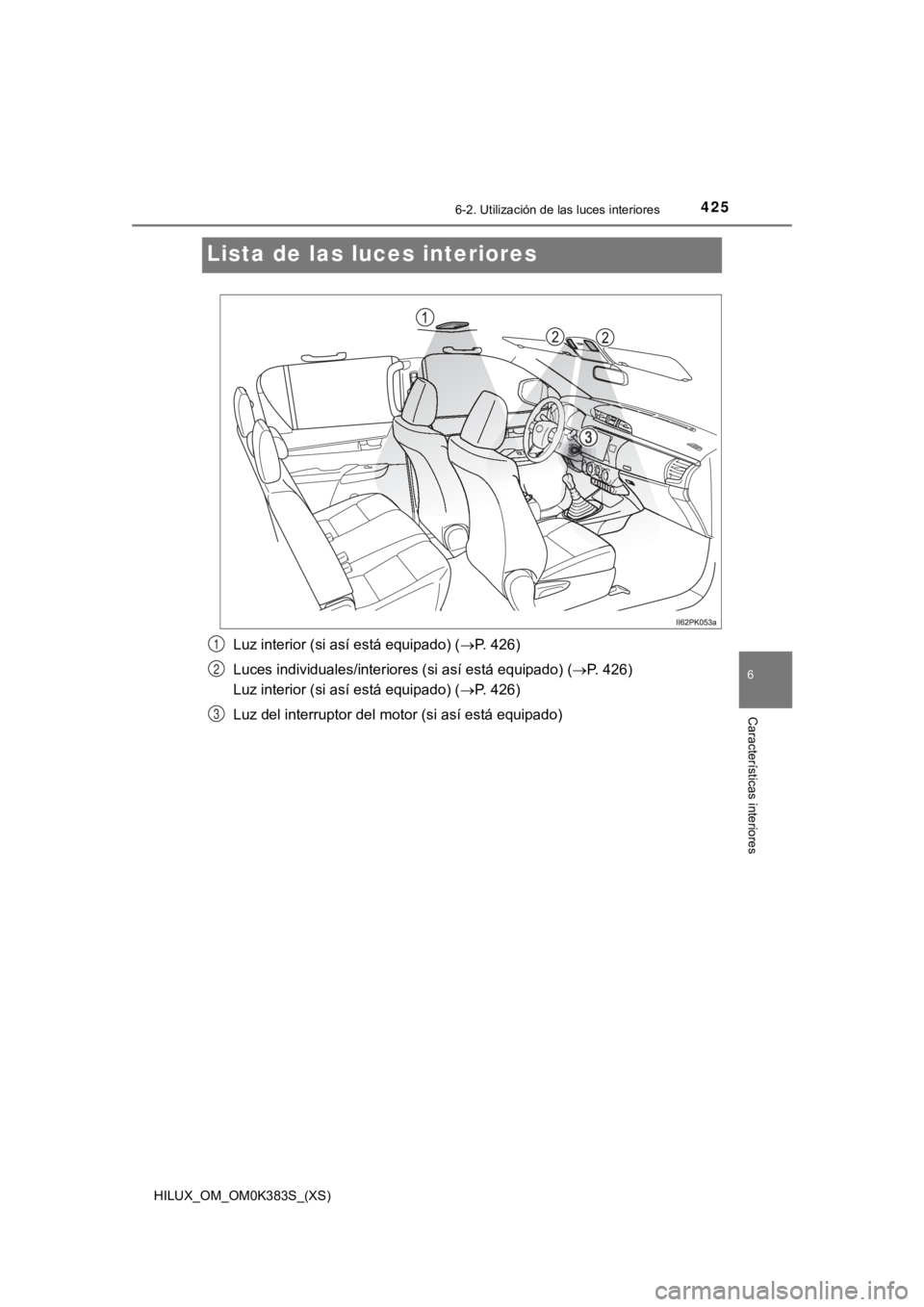 TOYOTA HILUX 2019 Manual del propietario (in Spanish) 425
HILUX_OM_OM0K383S_(XS)
6-2. Utilización de las luces interiores
6
Características interiores
Lista de las luces interiores
Luz interior (si así está equipado) ( P. 426)
Luces individuales/i TOYOTA HILUX 2019 Manual del propietario (in Spanish) 425
HILUX_OM_OM0K383S_(XS)
6-2. Utilización de las luces interiores
6
Características interiores
Lista de las luces interiores
Luz interior (si así está equipado) ( P. 426)
Luces individuales/i