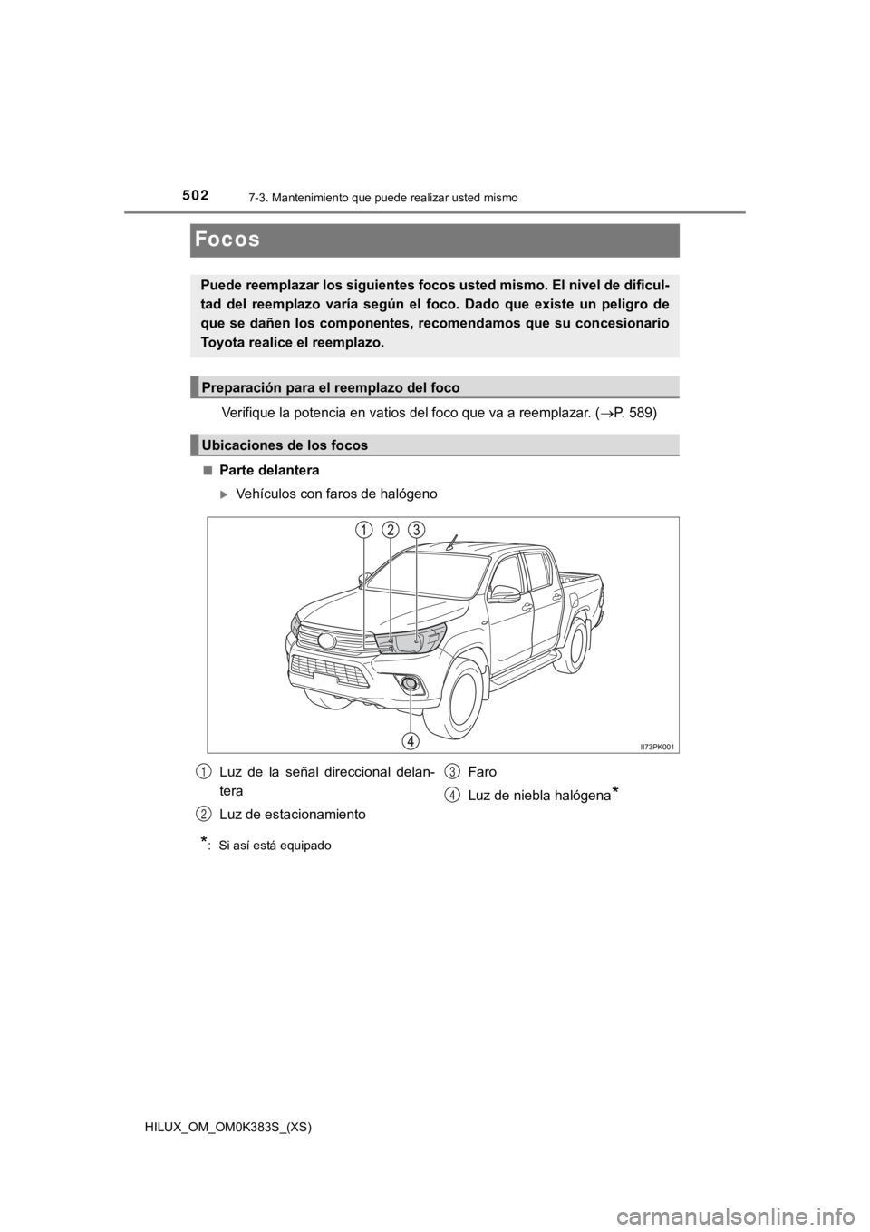TOYOTA HILUX 2019  Manual del propietario (in Spanish) 502
HILUX_OM_OM0K383S_(XS)
7-3. Mantenimiento que puede realizar usted mismo
Focos
Verifique la potencia en vatios del foco que va a reemplazar. (P. 589)
■Parte delantera
Vehículos con faros 