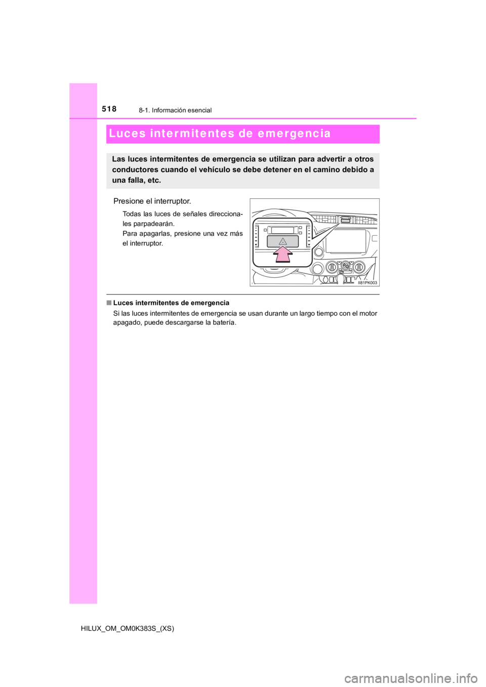 TOYOTA HILUX 2019  Manual del propietario (in Spanish) 518
HILUX_OM_OM0K383S_(XS)
8-1. Información esencial
Luces inter mitentes de emergencia
Presione el interruptor.
Todas las luces de señales direcciona-
les parpadearán. 
Para apagarlas, presione un