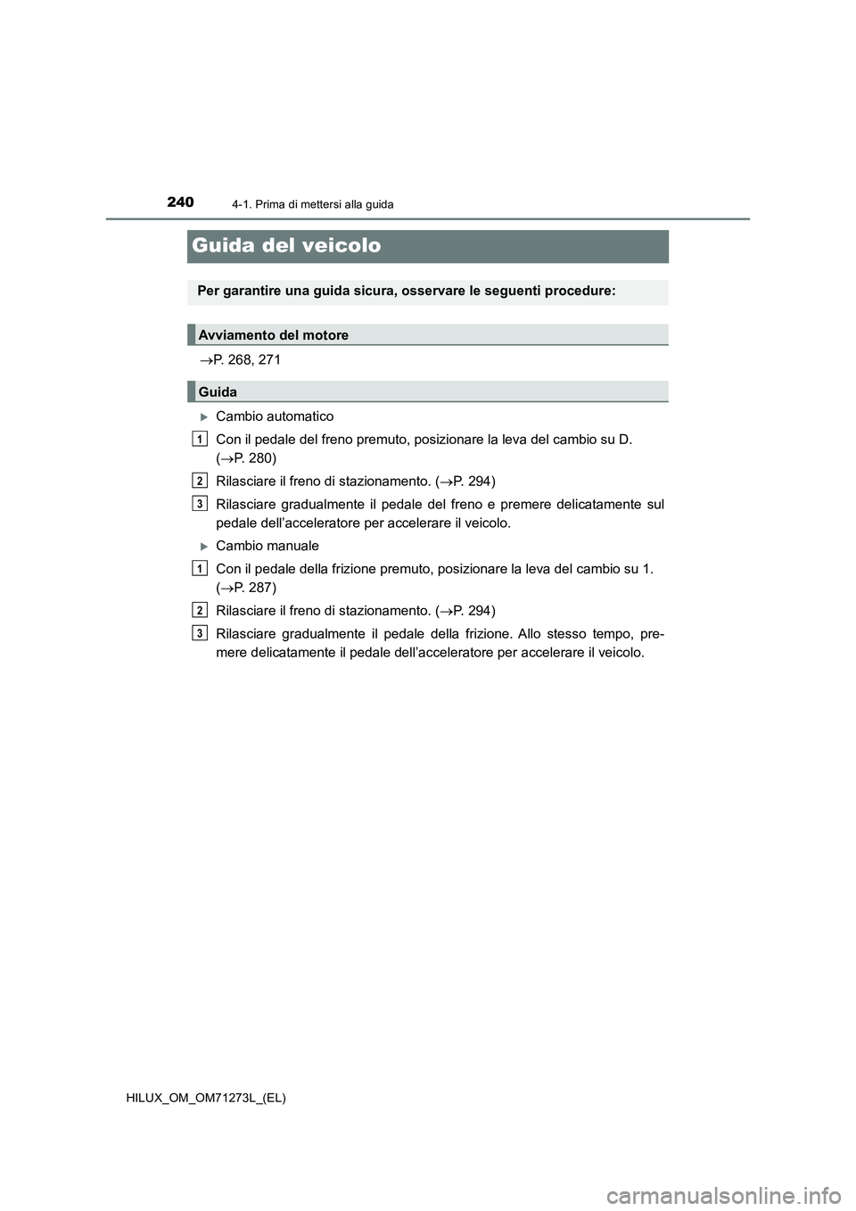 TOYOTA HILUX 2019 Manuale duso (in Italian) 2404-1. Prima di mettersi alla guida
HILUX_OM_OM71273L_(EL)
Guida del veicolo
P. 268, 271
Cambio automatico
Con il pedale del freno premuto, posizionare la leva del cambio su D.
(P. 280)
Ril TOYOTA HILUX 2019 Manuale duso (in Italian) 2404-1. Prima di mettersi alla guida
HILUX_OM_OM71273L_(EL)
Guida del veicolo
P. 268, 271
Cambio automatico
Con il pedale del freno premuto, posizionare la leva del cambio su D.
(P. 280)
Ril