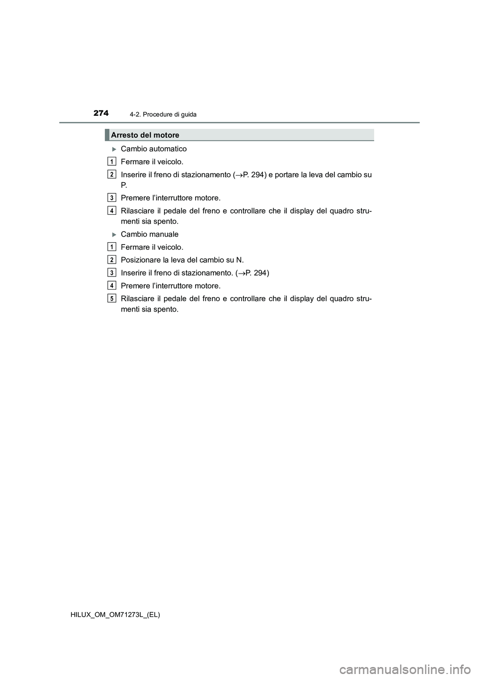TOYOTA HILUX 2019 Manuale duso (in Italian) 2744-2. Procedure di guida
HILUX_OM_OM71273L_(EL)
Cambio automatico
Fermare il veicolo.
Inserire il freno di stazionamento (P. 294) e portare la leva del cambio su
P.
Premere l’interruttore mo TOYOTA HILUX 2019 Manuale duso (in Italian) 2744-2. Procedure di guida
HILUX_OM_OM71273L_(EL)
Cambio automatico
Fermare il veicolo.
Inserire il freno di stazionamento (P. 294) e portare la leva del cambio su
P.
Premere l’interruttore mo