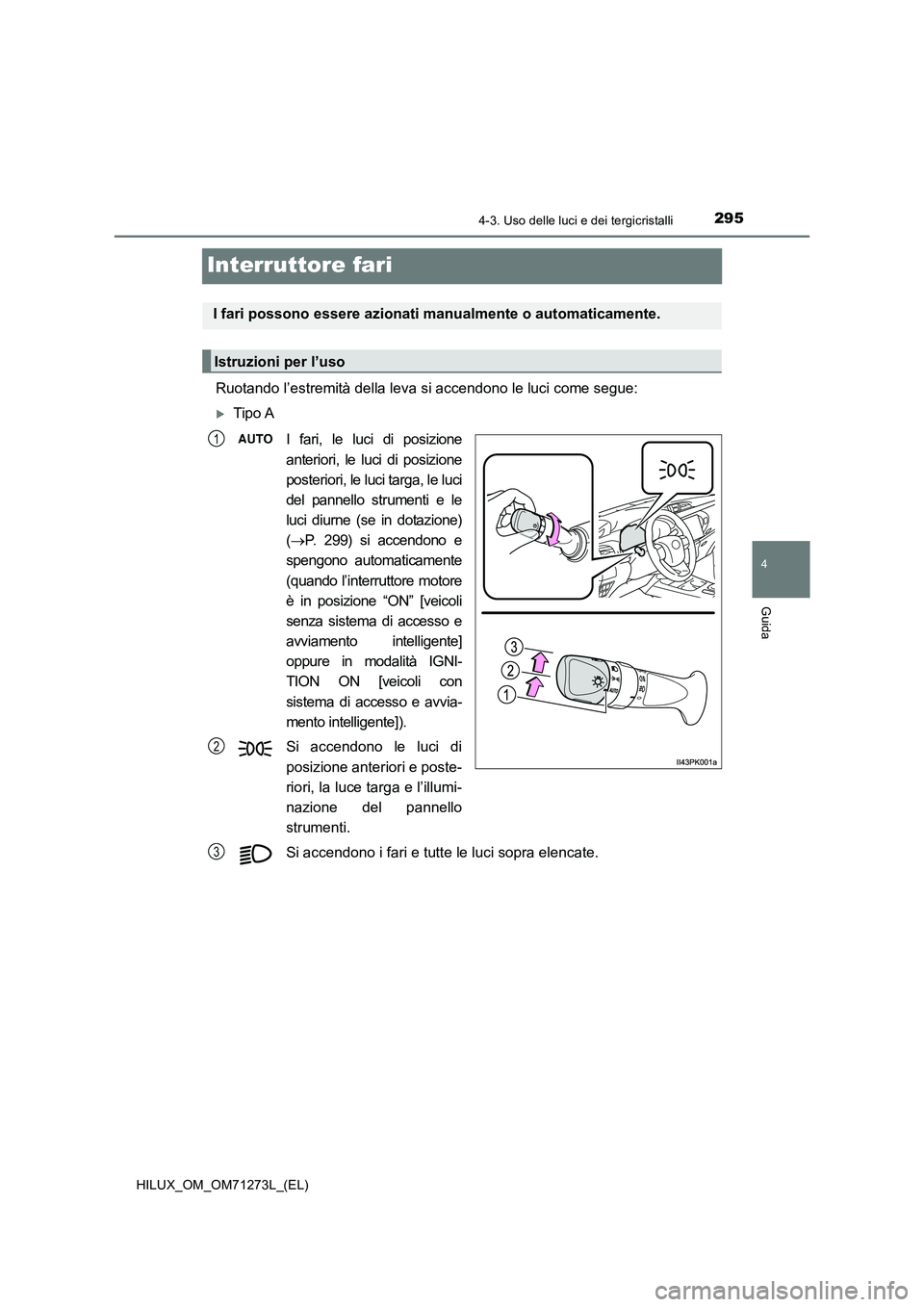 TOYOTA HILUX 2019 Manuale duso (in Italian) 295
4
4-3. Uso delle luci e dei tergicristalli
Guida
HILUX_OM_OM71273L_(EL)
Interruttore fari
Ruotando l’estremità della leva si accendono le luci come segue:
Tipo A
I fari, le luci di posizione TOYOTA HILUX 2019 Manuale duso (in Italian) 295
4
4-3. Uso delle luci e dei tergicristalli
Guida
HILUX_OM_OM71273L_(EL)
Interruttore fari
Ruotando l’estremità della leva si accendono le luci come segue:
Tipo A
I fari, le luci di posizione