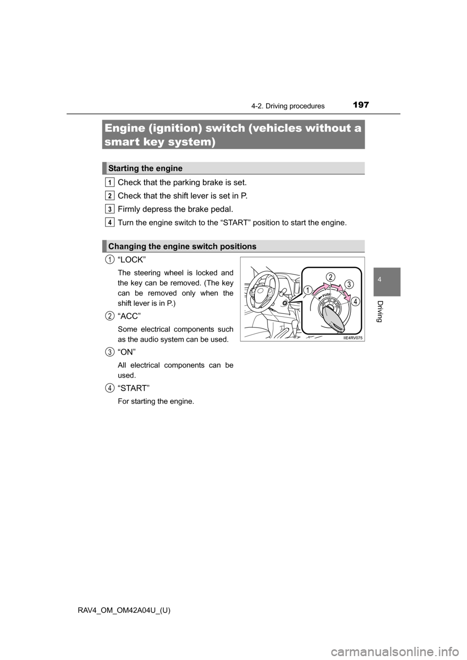 TOYOTA RAV4 2014 XA40 / 4.G Owners Manual 197
RAV4_OM_OM42A04U_(U)
4-2. Driving procedures
4
Driving
Engine (ignition) switch (vehicles without a
smart key system)
Check that the parking brake is set.
Check that the shift lever is set in P.
TOYOTA RAV4 2014 XA40 / 4.G Owners Manual 197
RAV4_OM_OM42A04U_(U)
4-2. Driving procedures
4
Driving
Engine (ignition) switch (vehicles without a
smart key system)
Check that the parking brake is set.
Check that the shift lever is set in P.