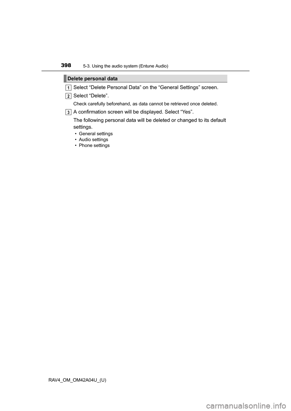 TOYOTA RAV4 2014 XA40 / 4.G Owners Manual 398
RAV4_OM_OM42A04U_(U)
5-3. Using the audio system (Entune Audio)
Select “Delete Personal Data” on the “General Settings” screen.
Select “Delete”.
Check carefully beforehand, as data can TOYOTA RAV4 2014 XA40 / 4.G Owners Manual 398
RAV4_OM_OM42A04U_(U)
5-3. Using the audio system (Entune Audio)
Select “Delete Personal Data” on the “General Settings” screen.
Select “Delete”.
Check carefully beforehand, as data can