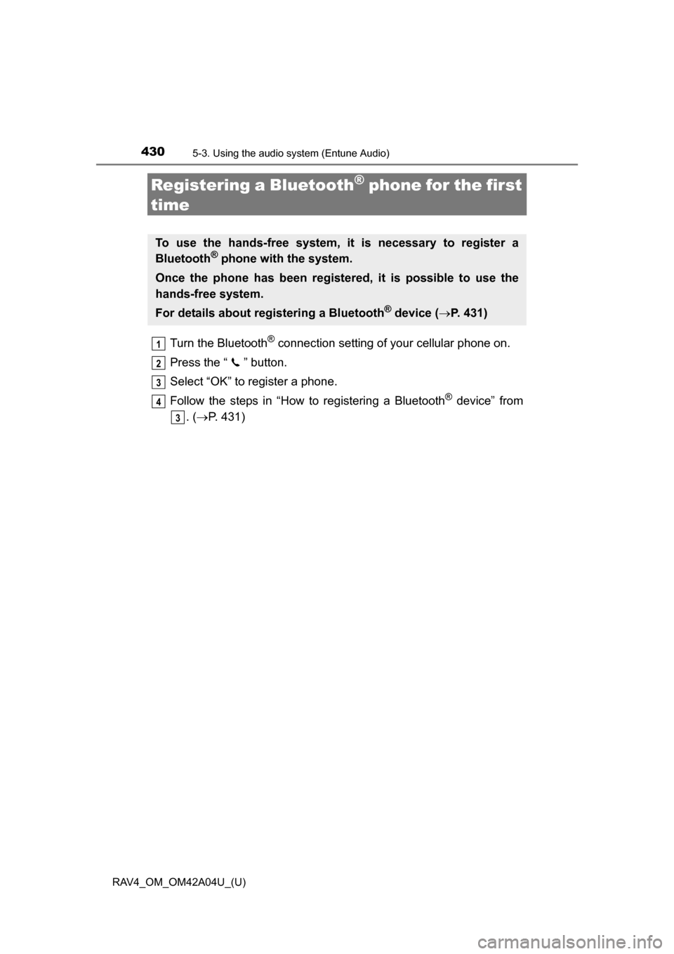 TOYOTA RAV4 2014 XA40 / 4.G Owners Manual 430
RAV4_OM_OM42A04U_(U)
5-3. Using the audio system (Entune Audio)
Registering a Bluetooth® phone for the first
time
Turn the Bluetooth® connection setting of your cellular phone on.
Press the “ TOYOTA RAV4 2014 XA40 / 4.G Owners Manual 430
RAV4_OM_OM42A04U_(U)
5-3. Using the audio system (Entune Audio)
Registering a Bluetooth® phone for the first
time
Turn the Bluetooth® connection setting of your cellular phone on.
Press the “