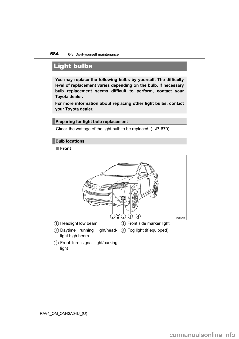 TOYOTA RAV4 2014 XA40 / 4.G Owners Manual 584
RAV4_OM_OM42A04U_(U)
6-3. Do-it-yourself maintenance
Light bulbs
Check the wattage of the light bulb to be replaced. (P. 670)
■Front
You may replace the following bulbs  by yourself. The diff