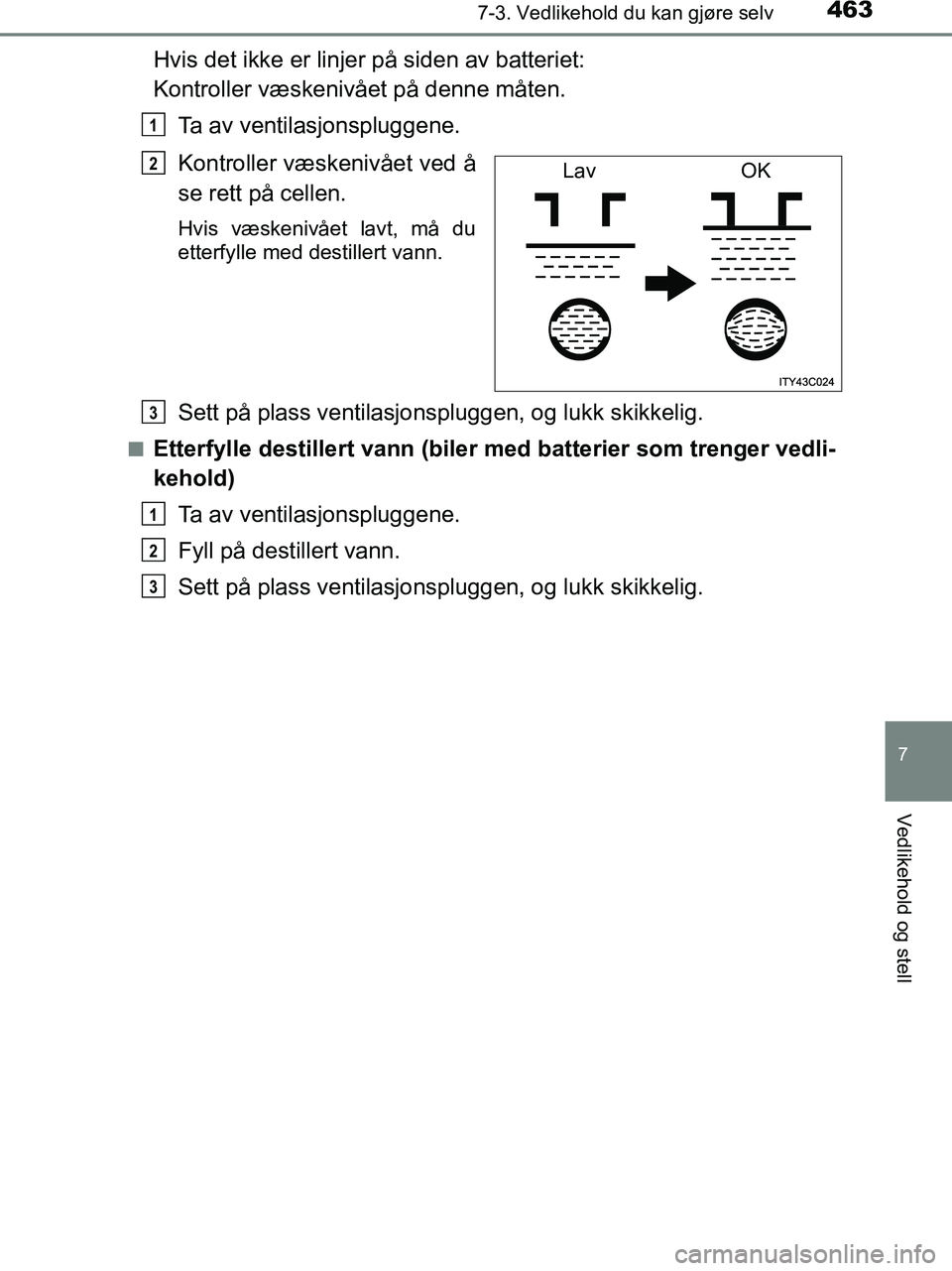 TOYOTA HILUX 2019 Instruksjoner for bruk (in Norwegian) 4637-3. Vedlikehold du kan gjøre selv
HILUX_OM_OM0K375NO_(EE)
7
Vedlikehold og stell
Hvis det ikke er linjer på siden av batteriet:
Kontroller væskenivået på denne måten.
Ta av ventilasjonsplug TOYOTA HILUX 2019 Instruksjoner for bruk (in Norwegian) 4637-3. Vedlikehold du kan gjøre selv
HILUX_OM_OM0K375NO_(EE)
7
Vedlikehold og stell
Hvis det ikke er linjer på siden av batteriet:
Kontroller væskenivået på denne måten.
Ta av ventilasjonsplug